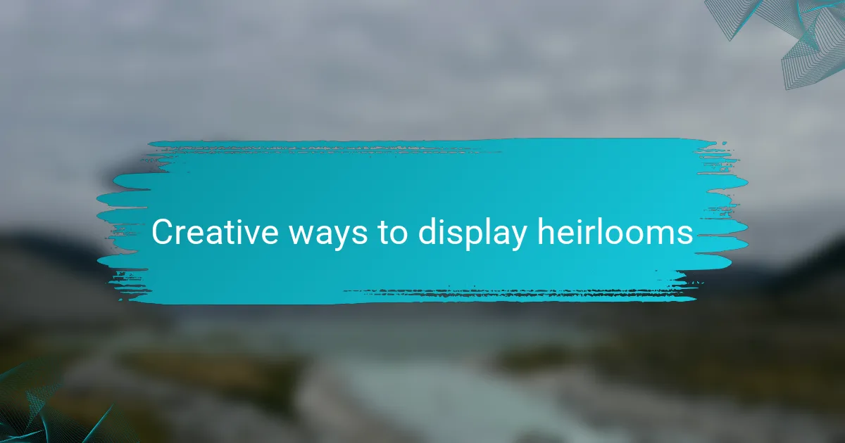 Creative ways to display heirlooms