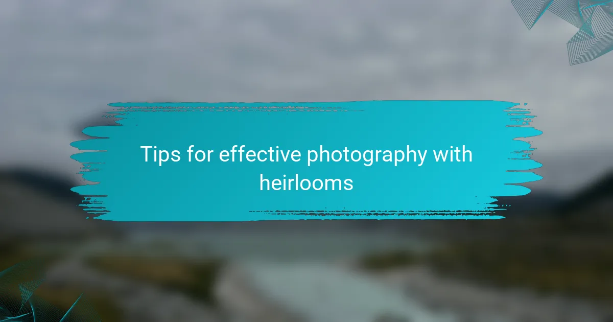 Tips for effective photography with heirlooms